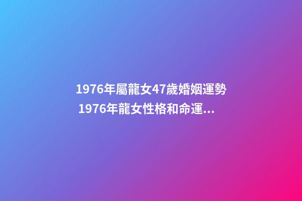 1976年屬龍女47歲婚姻運勢 1976年龍女性格和命運，1976年屬龍女2022 年命運-第1張-觀點-玄機派